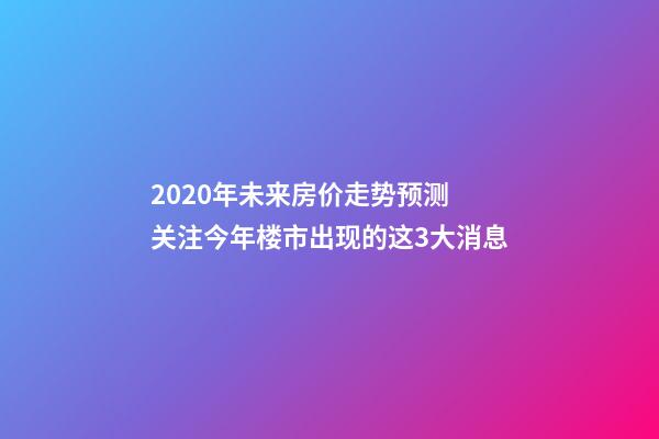 2020年未来房价走势预测 关注今年楼市出现的这3大消息